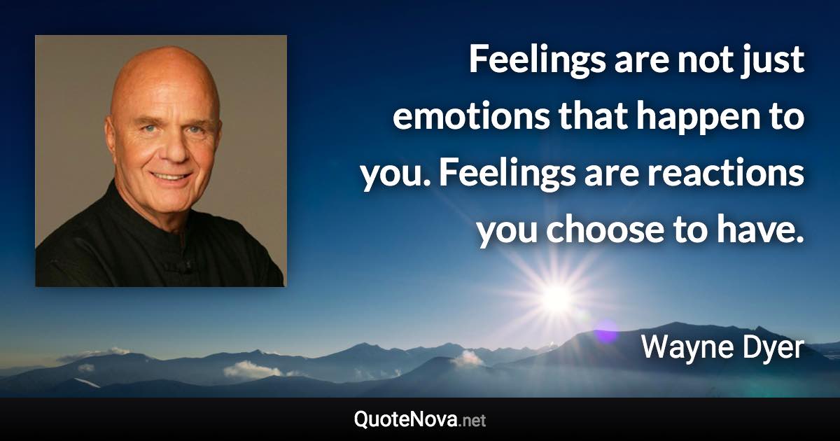 Feelings are not just emotions that happen to you. Feelings are reactions you choose to have. - Wayne Dyer quote