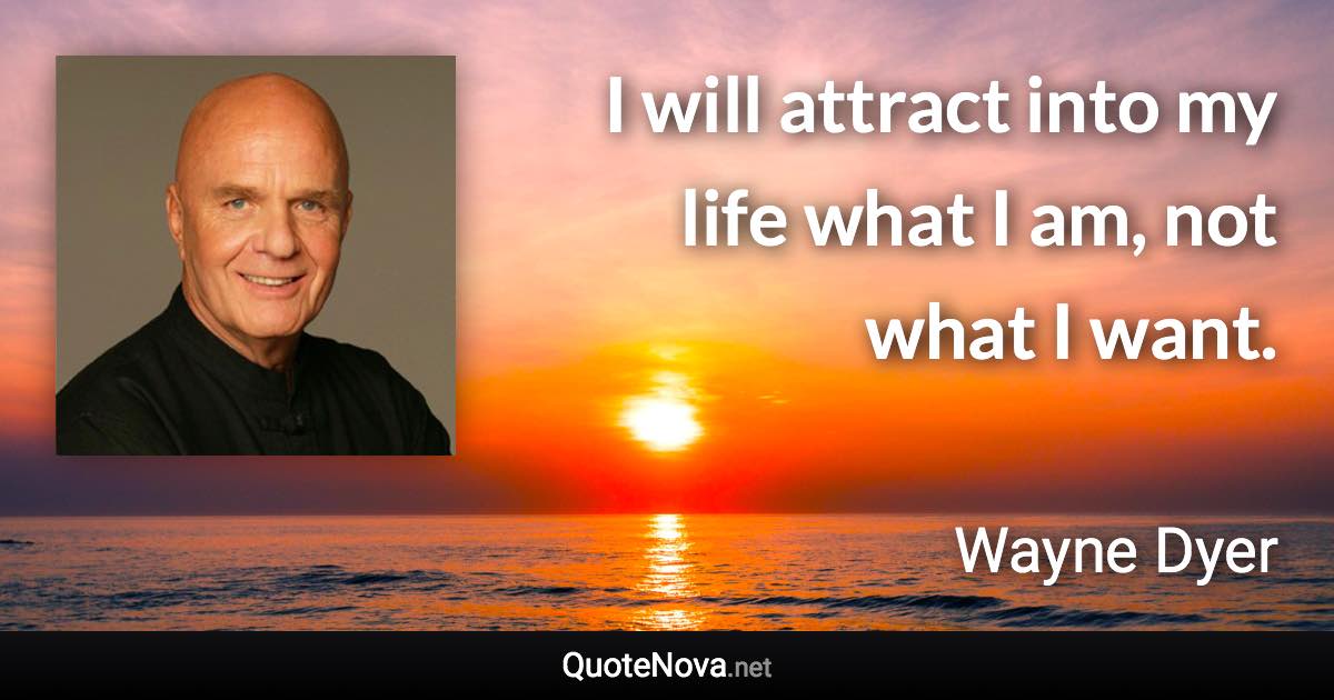 I will attract into my life what I am, not what I want. - Wayne Dyer quote