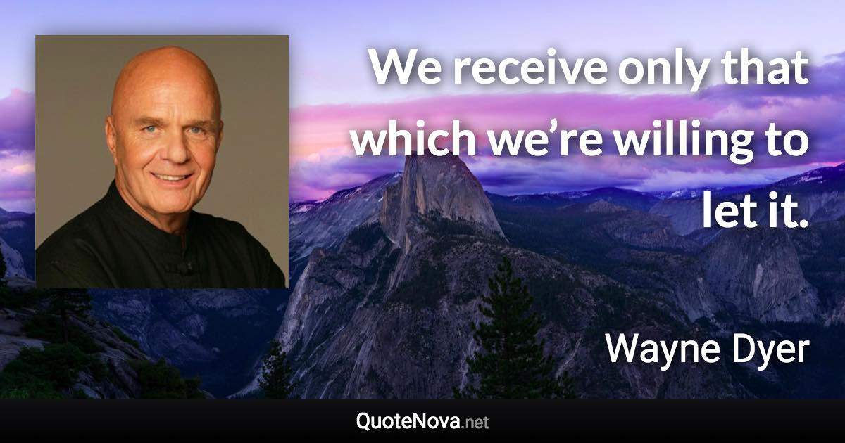 We receive only that which we’re willing to let it. - Wayne Dyer quote