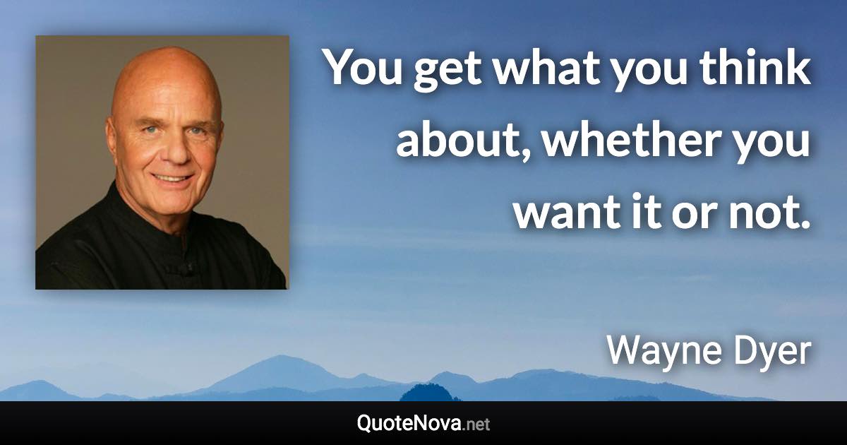 You get what you think about, whether you want it or not. - Wayne Dyer quote