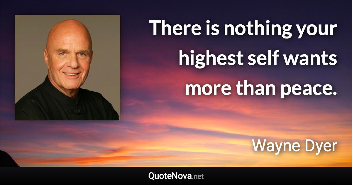 There is nothing your highest self wants more than peace. - Wayne Dyer quote