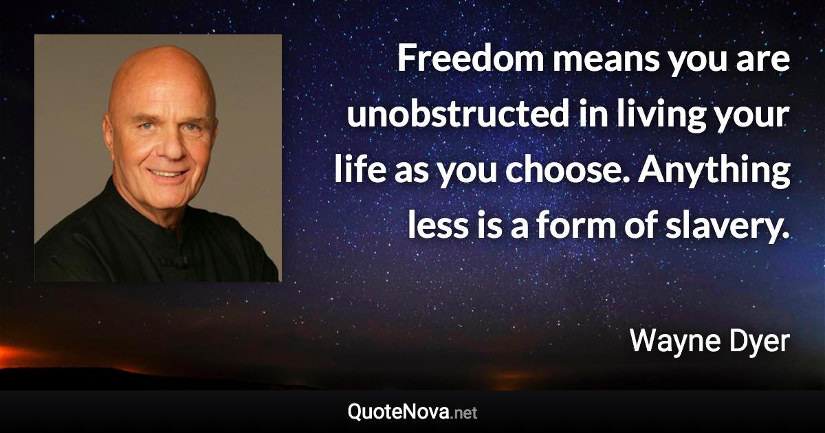 Freedom means you are unobstructed in living your life as you choose. Anything less is a form of slavery. - Wayne Dyer quote