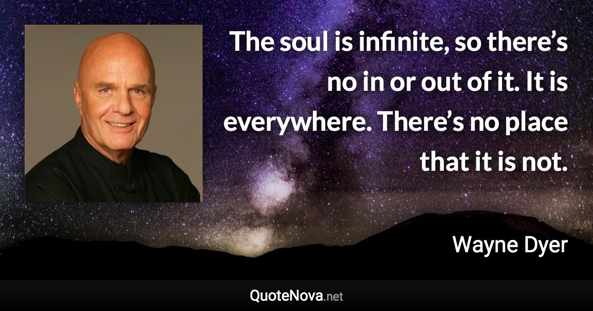 The soul is infinite, so there’s no in or out of it. It is everywhere. There’s no place that it is not. - Wayne Dyer quote