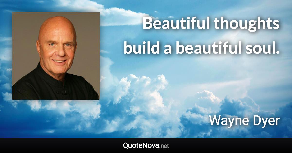 Beautiful thoughts build a beautiful soul. - Wayne Dyer quote