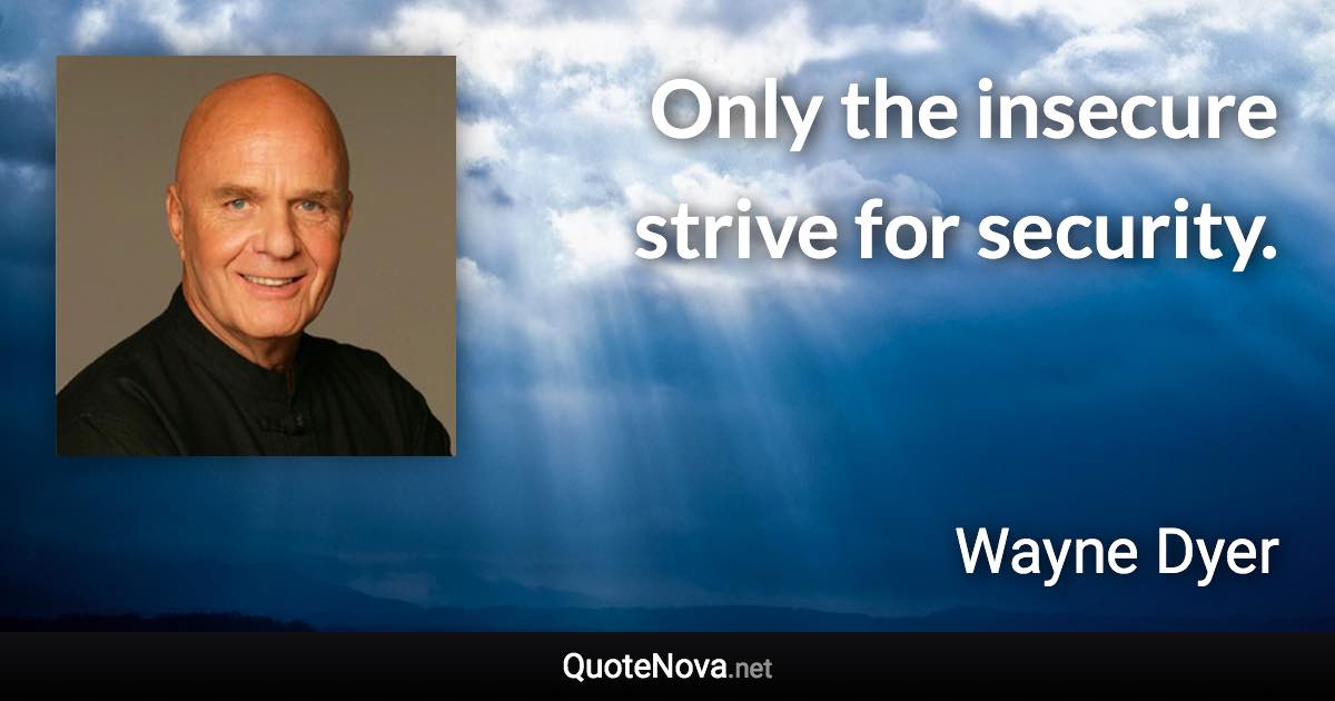 Only the insecure strive for security. - Wayne Dyer quote