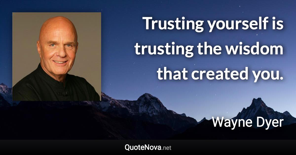 Trusting yourself is trusting the wisdom that created you. - Wayne Dyer quote