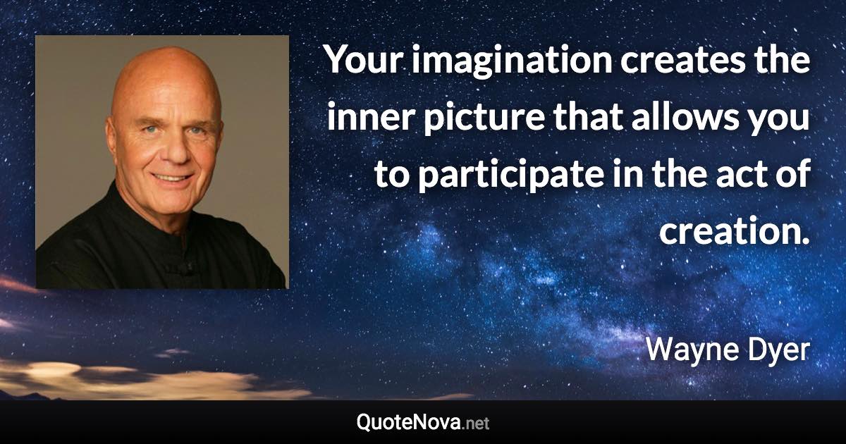 Your imagination creates the inner picture that allows you to participate in the act of creation. - Wayne Dyer quote