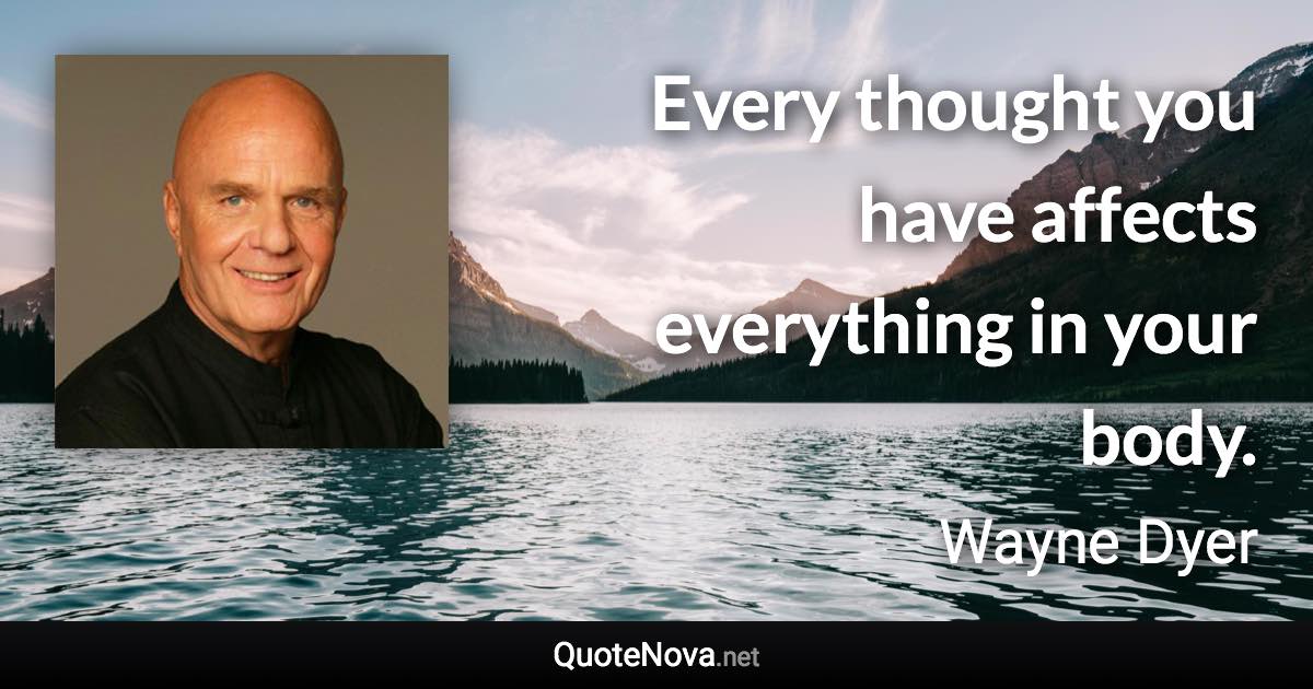 Every thought you have affects everything in your body. - Wayne Dyer quote