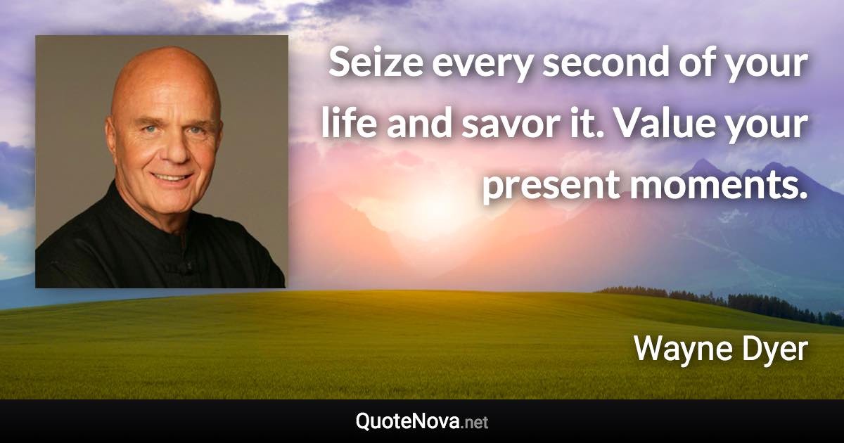 Seize every second of your life and savor it. Value your present moments. - Wayne Dyer quote