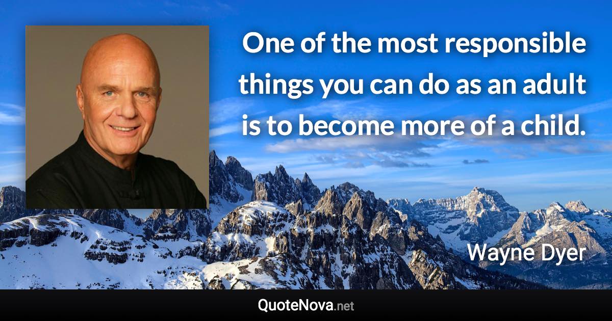 One of the most responsible things you can do as an adult is to become more of a child. - Wayne Dyer quote