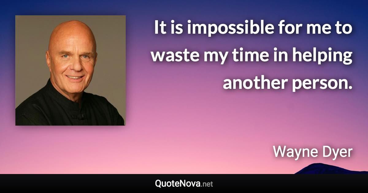 It is impossible for me to waste my time in helping another person. - Wayne Dyer quote