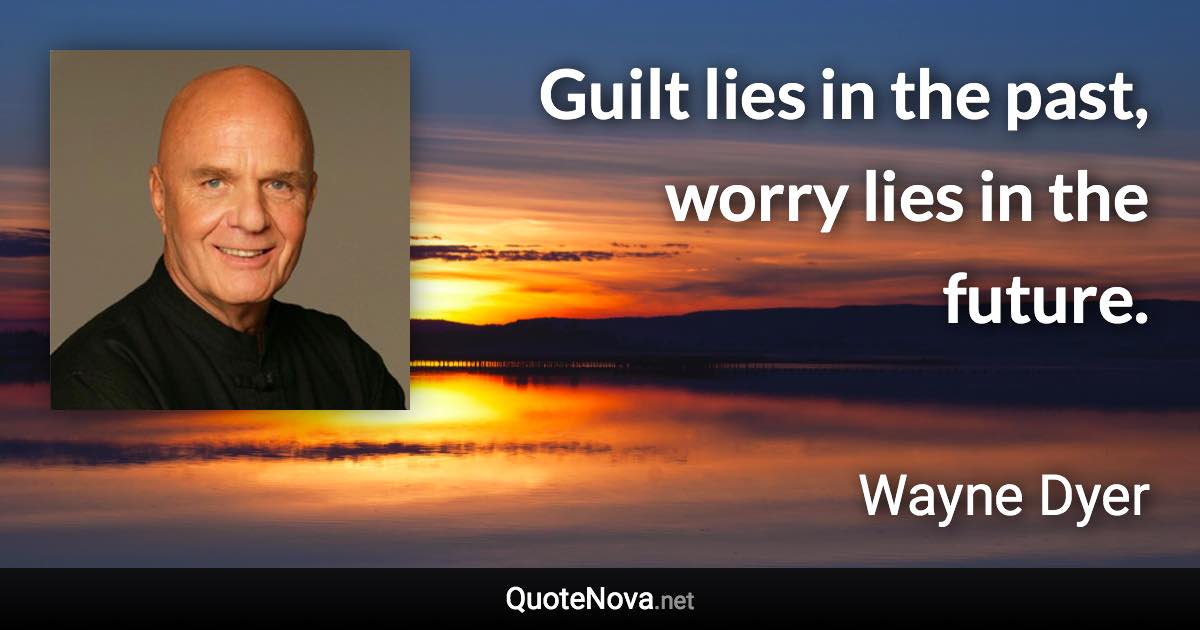 Guilt lies in the past, worry lies in the future. - Wayne Dyer quote