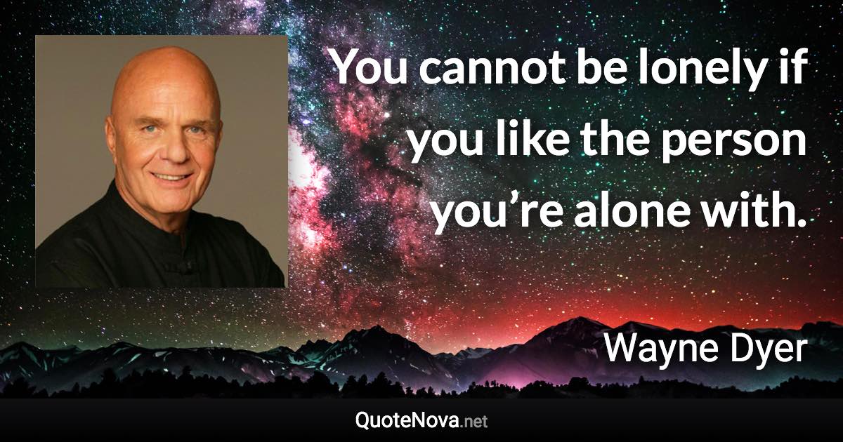 You cannot be lonely if you like the person you’re alone with. - Wayne Dyer quote