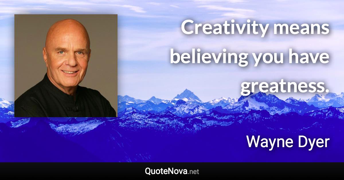 Creativity means believing you have greatness. - Wayne Dyer quote