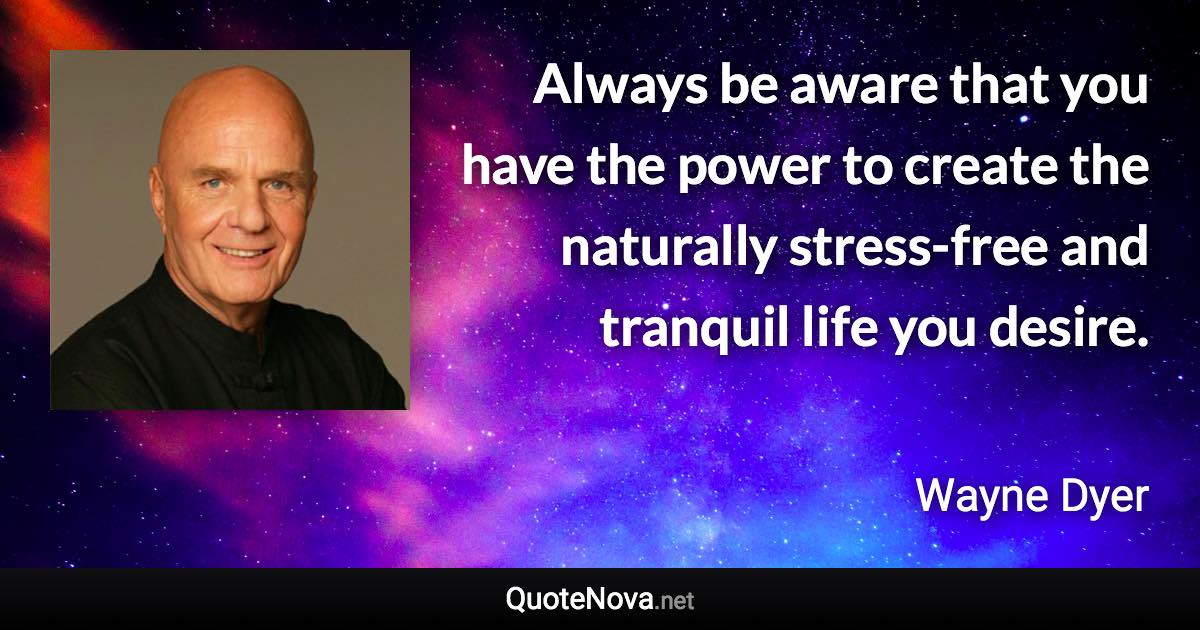 Always be aware that you have the power to create the naturally stress-free and tranquil life you desire. - Wayne Dyer quote