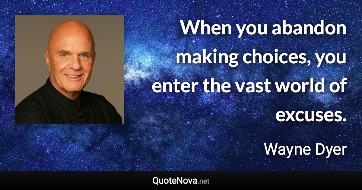 When you abandon making choices, you enter the vast world of excuses. - Wayne Dyer quote