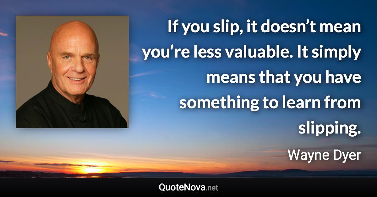 If you slip, it doesn’t mean you’re less valuable. It simply means that you have something to learn from slipping. - Wayne Dyer quote