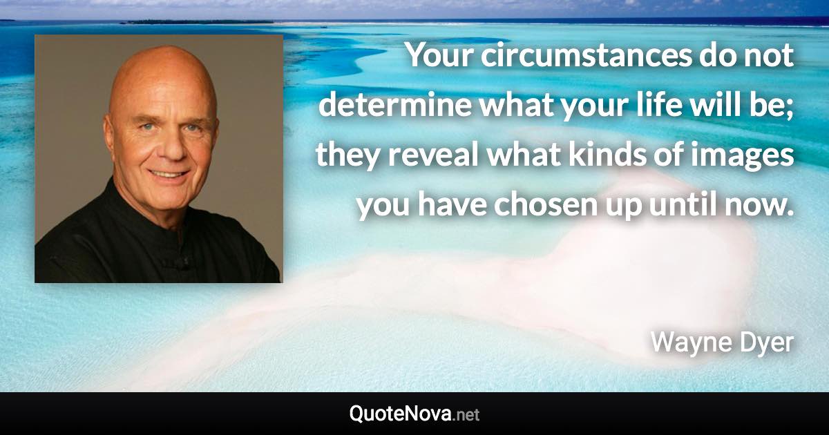 Your circumstances do not determine what your life will be; they reveal what kinds of images you have chosen up until now. - Wayne Dyer quote