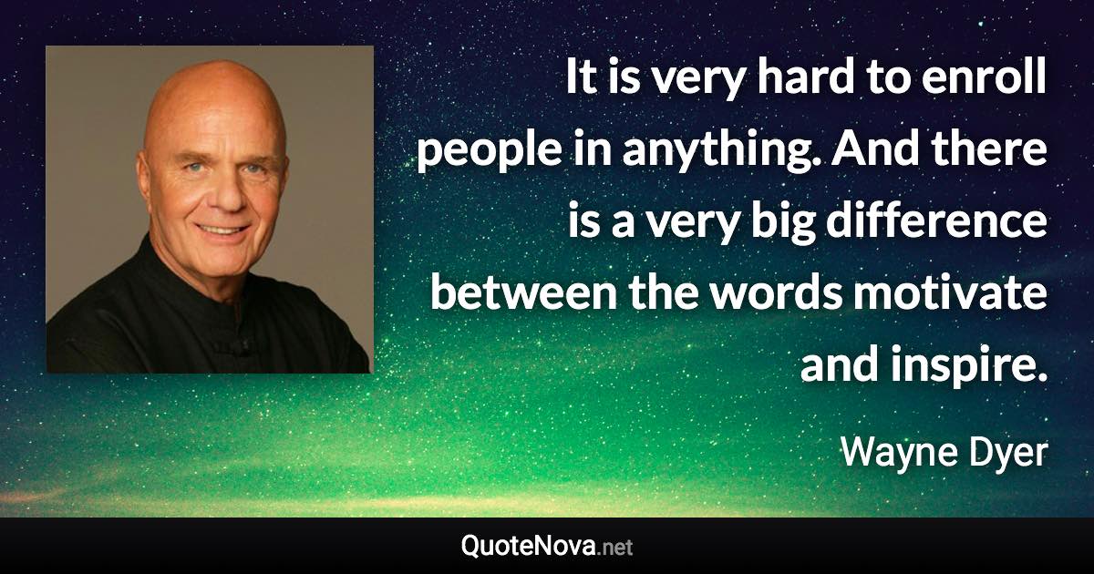 It is very hard to enroll people in anything. And there is a very big difference between the words motivate and inspire. - Wayne Dyer quote