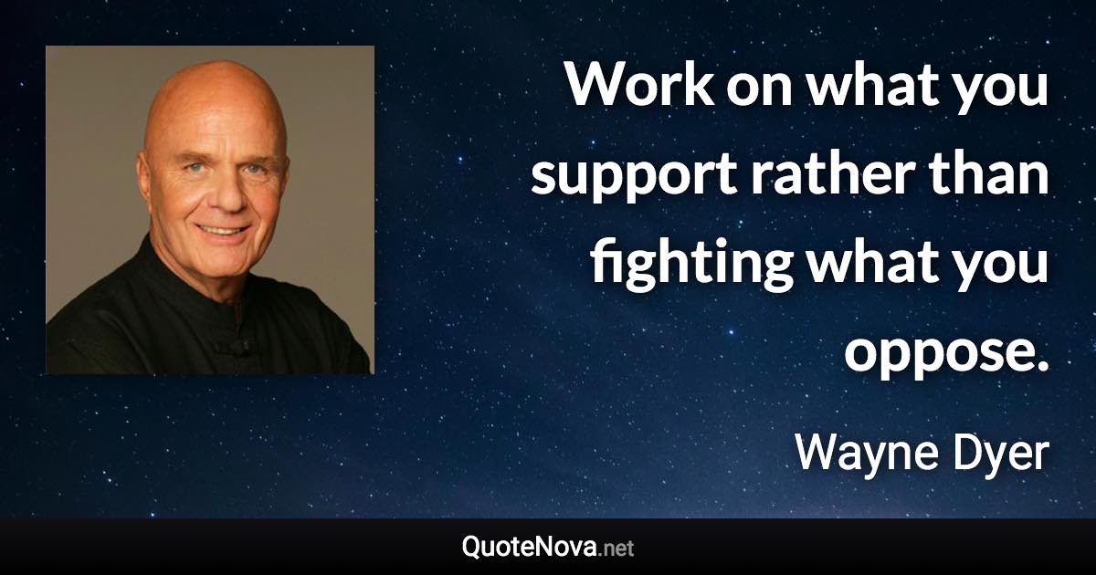 Work on what you support rather than fighting what you oppose. - Wayne Dyer quote