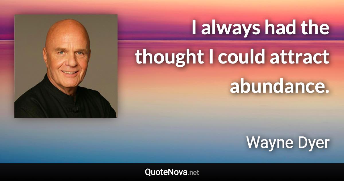 I always had the thought I could attract abundance. - Wayne Dyer quote