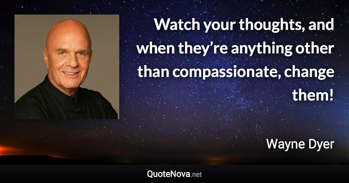 Watch your thoughts, and when they’re anything other than compassionate, change them! - Wayne Dyer quote