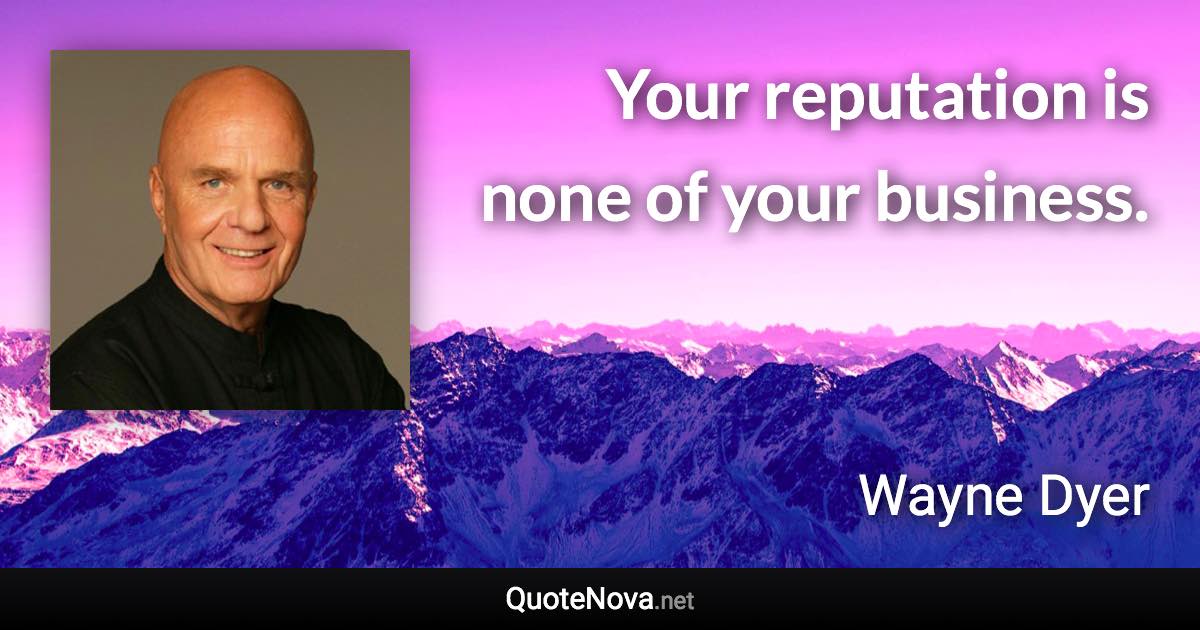 Your reputation is none of your business. - Wayne Dyer quote