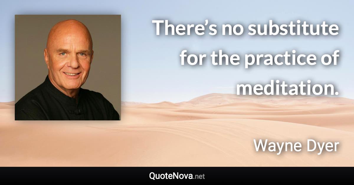 There’s no substitute for the practice of meditation. - Wayne Dyer quote