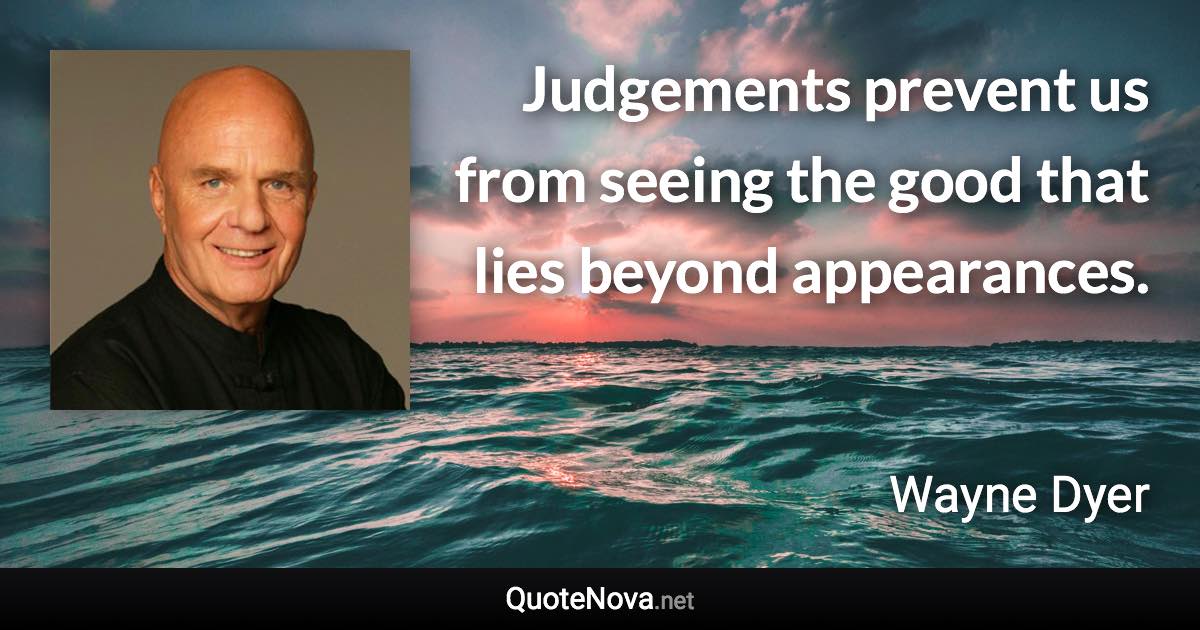 Judgements prevent us from seeing the good that lies beyond appearances. - Wayne Dyer quote