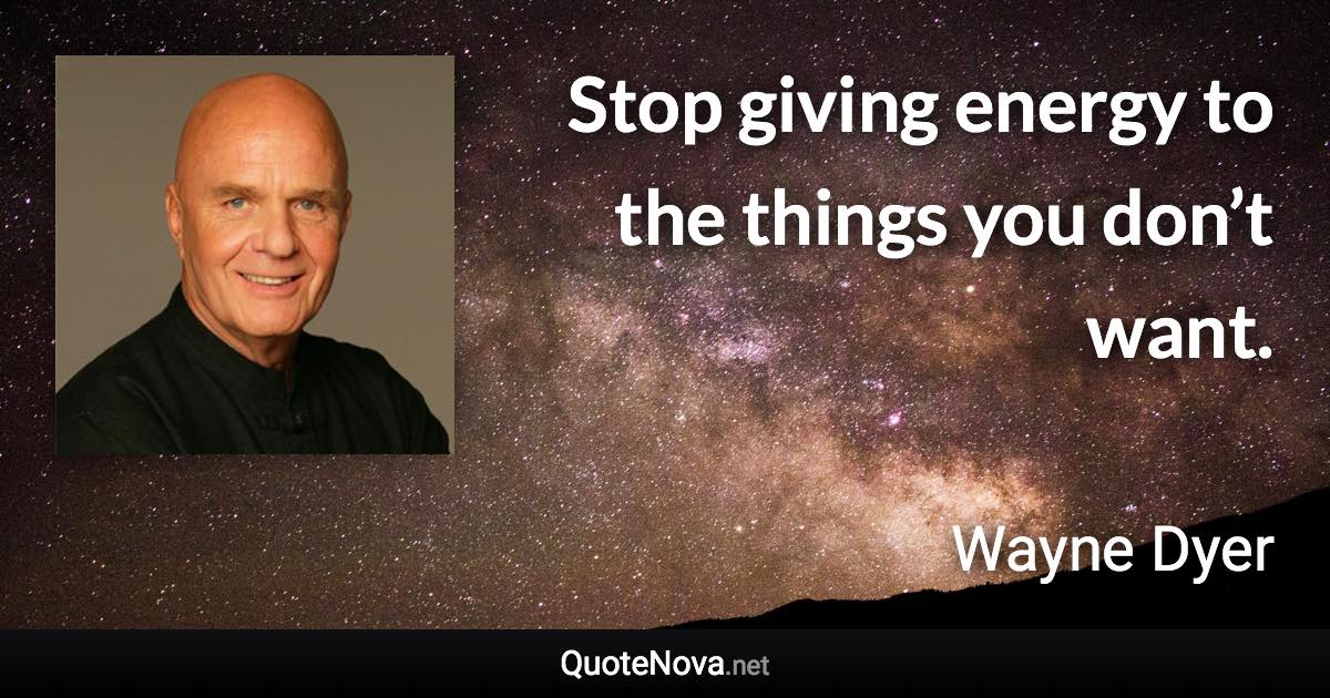 Stop giving energy to the things you don’t want. - Wayne Dyer quote