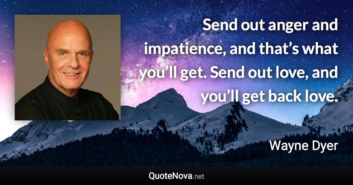 Send out anger and impatience, and that’s what you’ll get. Send out love, and you’ll get back love. - Wayne Dyer quote