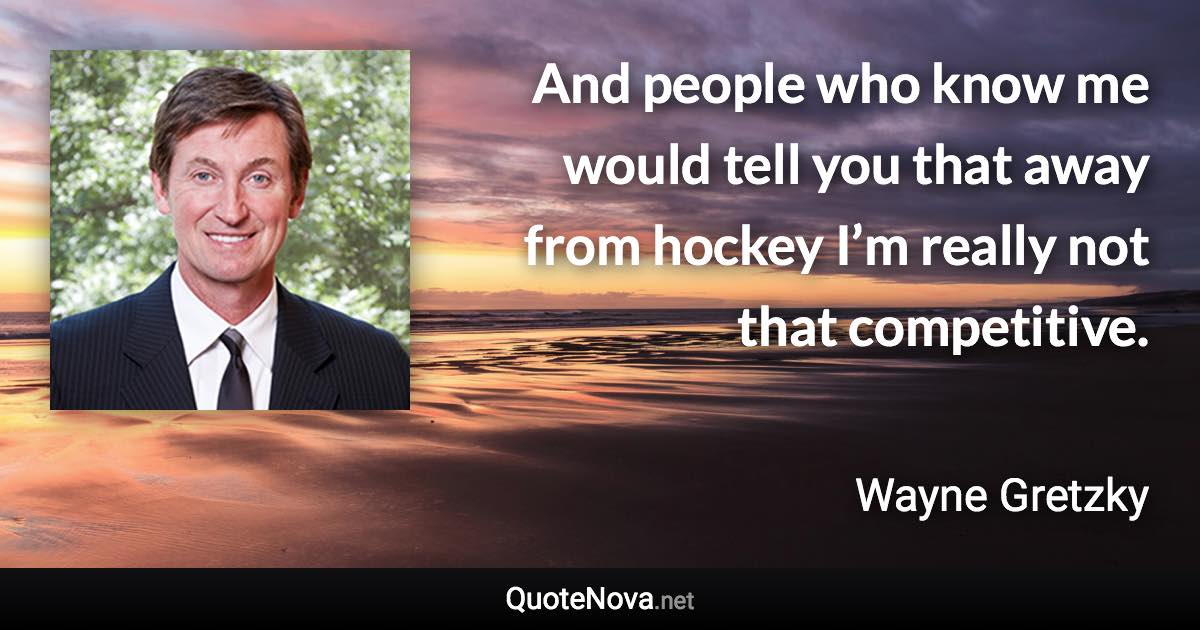 And people who know me would tell you that away from hockey I’m really not that competitive. - Wayne Gretzky quote