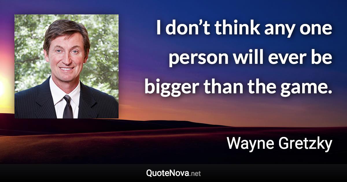 I don’t think any one person will ever be bigger than the game. - Wayne Gretzky quote