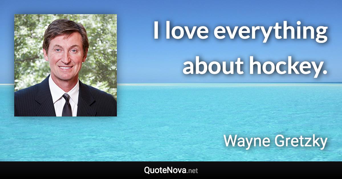 I love everything about hockey. - Wayne Gretzky quote