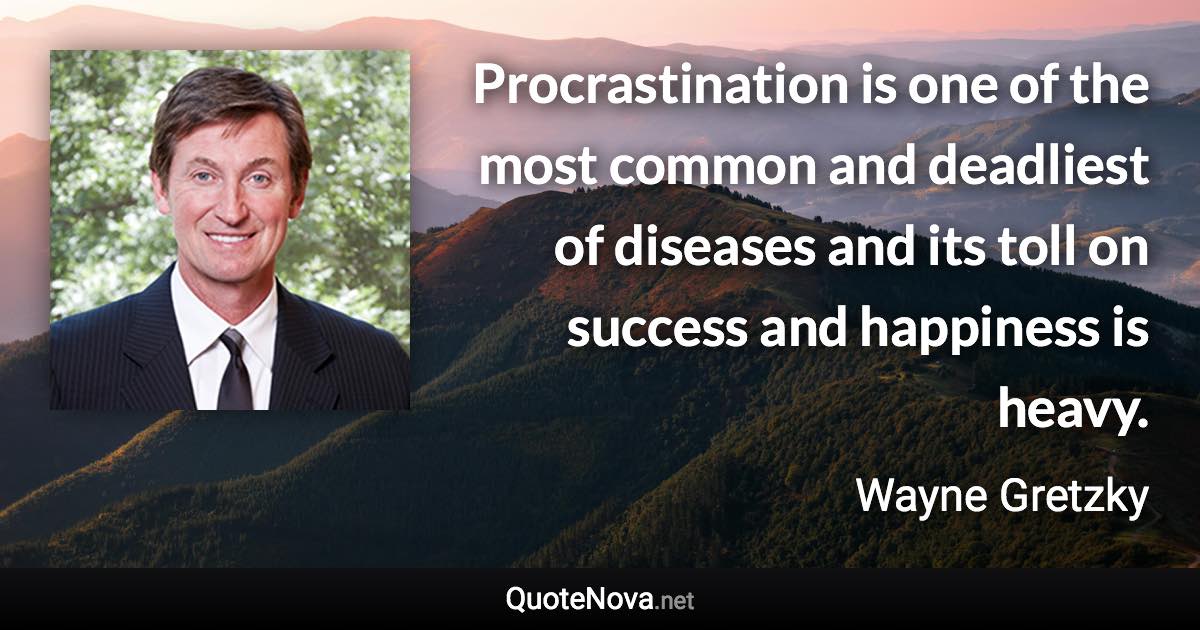 Procrastination is one of the most common and deadliest of diseases and its toll on success and happiness is heavy. - Wayne Gretzky quote