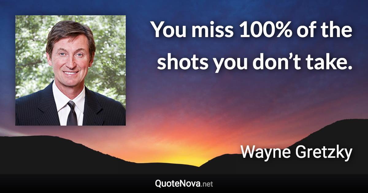 You miss 100% of the shots you don’t take. - Wayne Gretzky quote