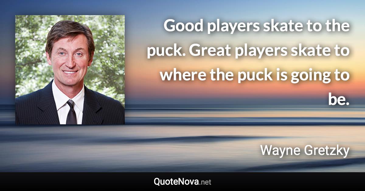 Good players skate to the puck. Great players skate to where the puck is going to be. - Wayne Gretzky quote