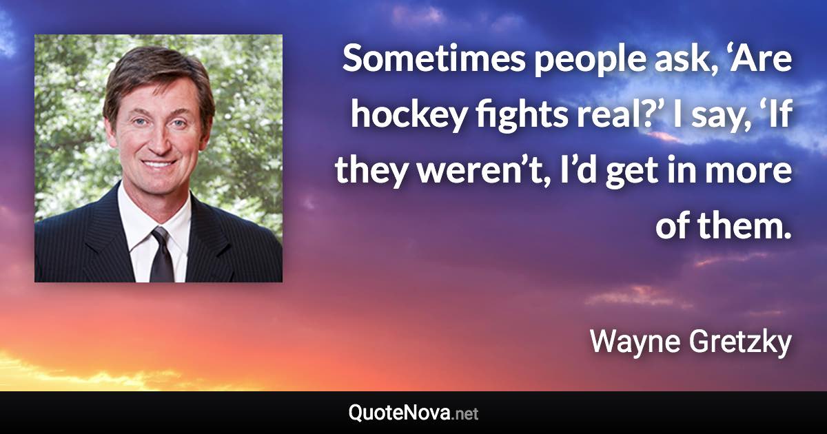 Sometimes people ask, ‘Are hockey fights real?’ I say, ‘If they weren’t, I’d get in more of them. - Wayne Gretzky quote