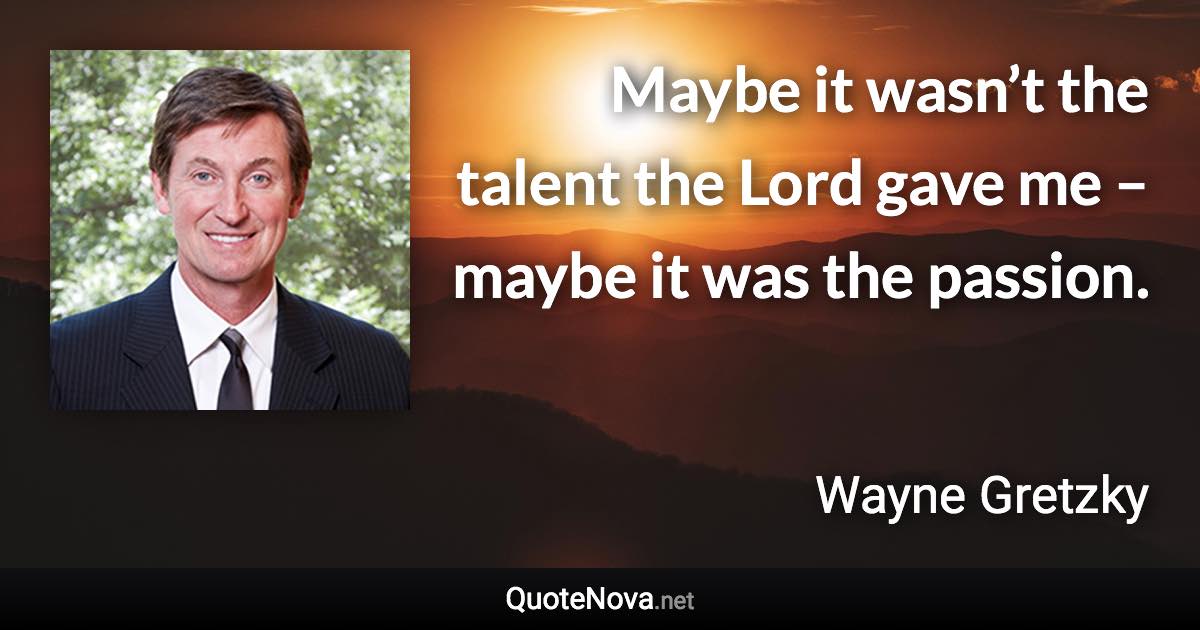 Maybe it wasn’t the talent the Lord gave me – maybe it was the passion. - Wayne Gretzky quote