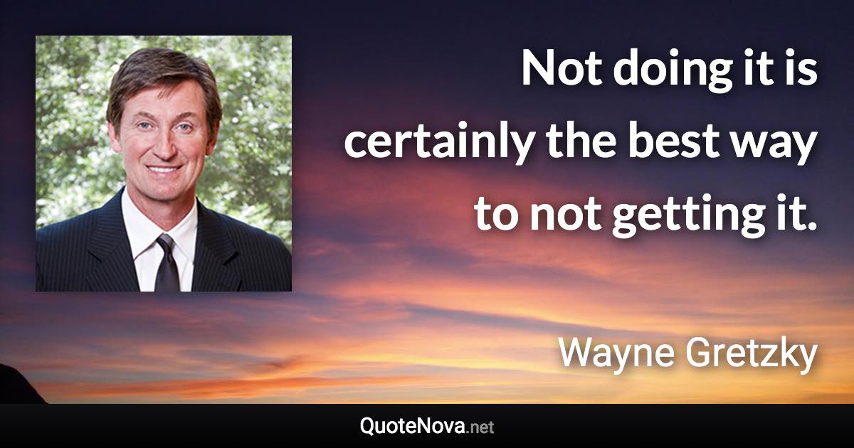Not doing it is certainly the best way to not getting it. - Wayne Gretzky quote