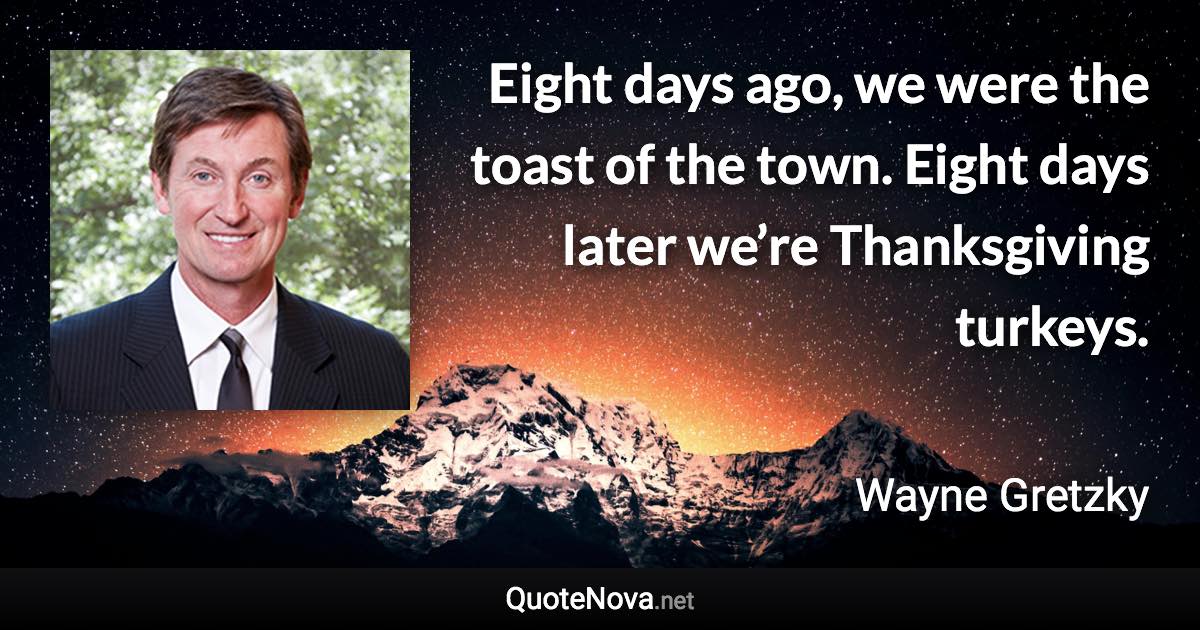 Eight days ago, we were the toast of the town. Eight days later we’re Thanksgiving turkeys. - Wayne Gretzky quote