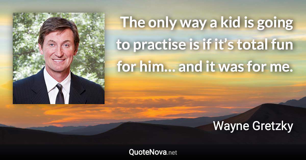 The only way a kid is going to practise is if it’s total fun for him… and it was for me. - Wayne Gretzky quote