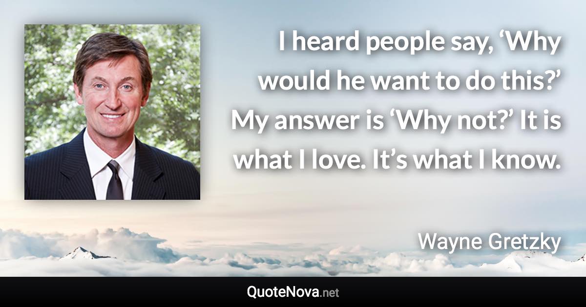 I heard people say, ‘Why would he want to do this?’ My answer is ‘Why not?’ It is what I love. It’s what I know. - Wayne Gretzky quote