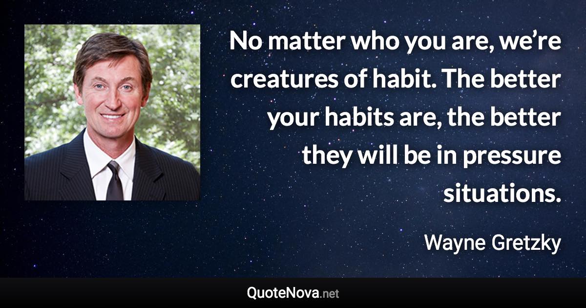 No matter who you are, we’re creatures of habit. The better your habits are, the better they will be in pressure situations. - Wayne Gretzky quote