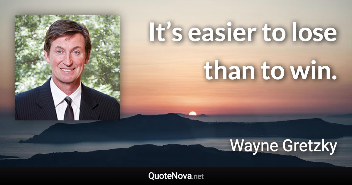 It’s easier to lose than to win. - Wayne Gretzky quote