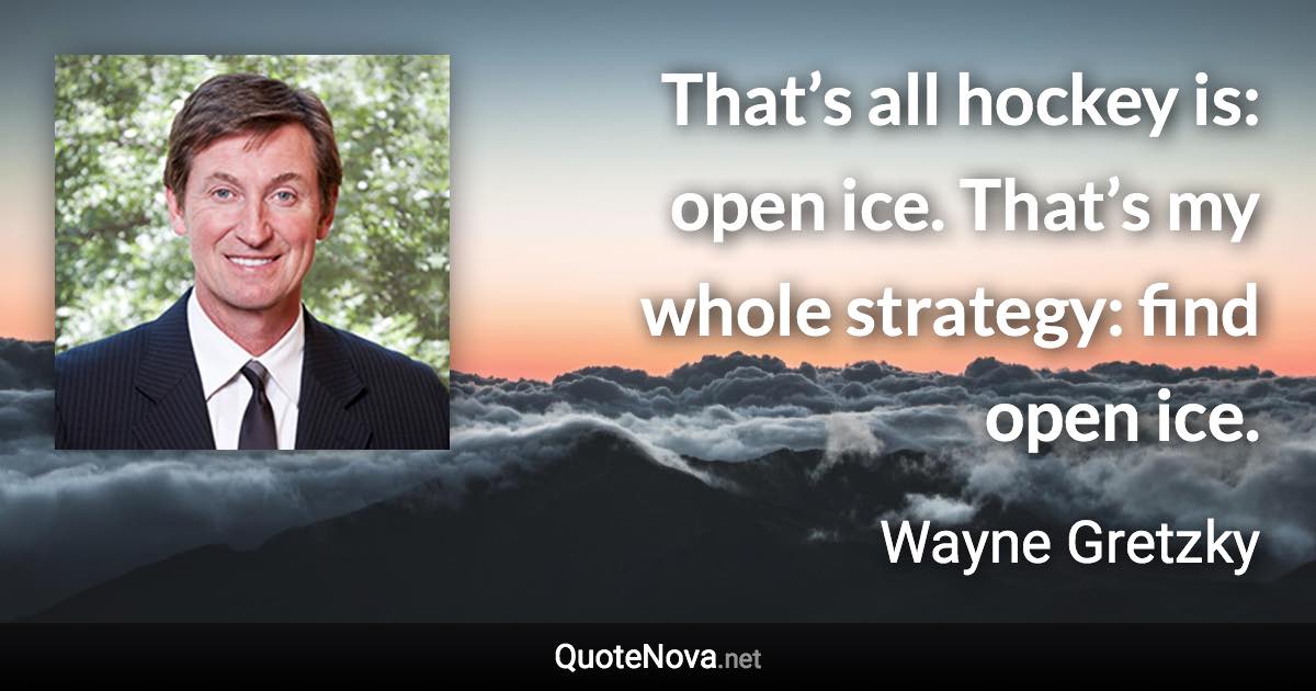 That’s all hockey is: open ice. That’s my whole strategy: find open ice. - Wayne Gretzky quote