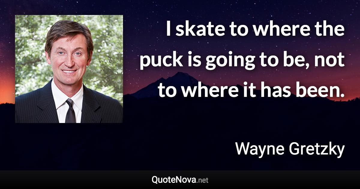 I skate to where the puck is going to be, not to where it has been. - Wayne Gretzky quote