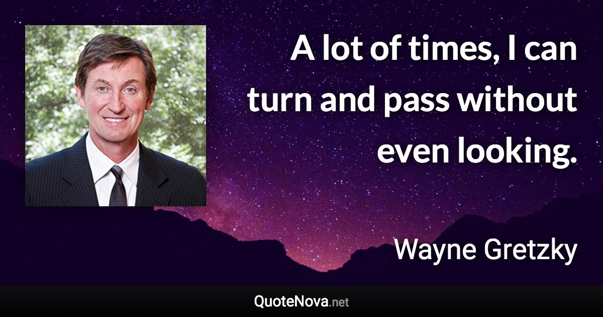A lot of times, I can turn and pass without even looking. - Wayne Gretzky quote