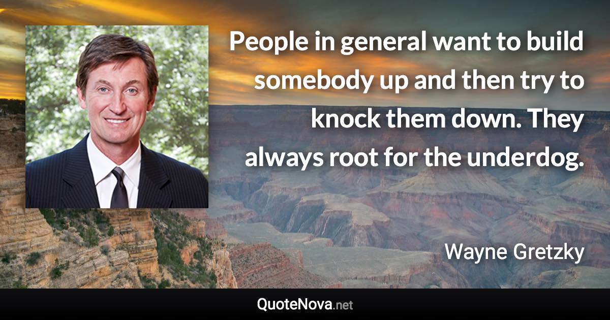 People in general want to build somebody up and then try to knock them down. They always root for the underdog. - Wayne Gretzky quote