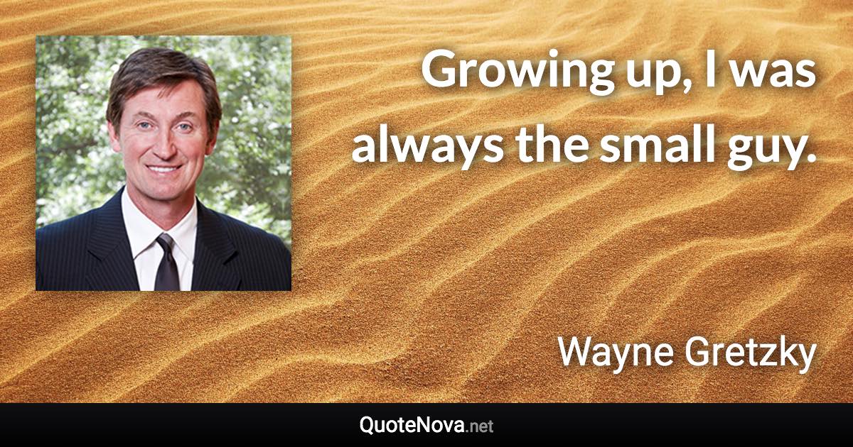 Growing up, I was always the small guy. - Wayne Gretzky quote